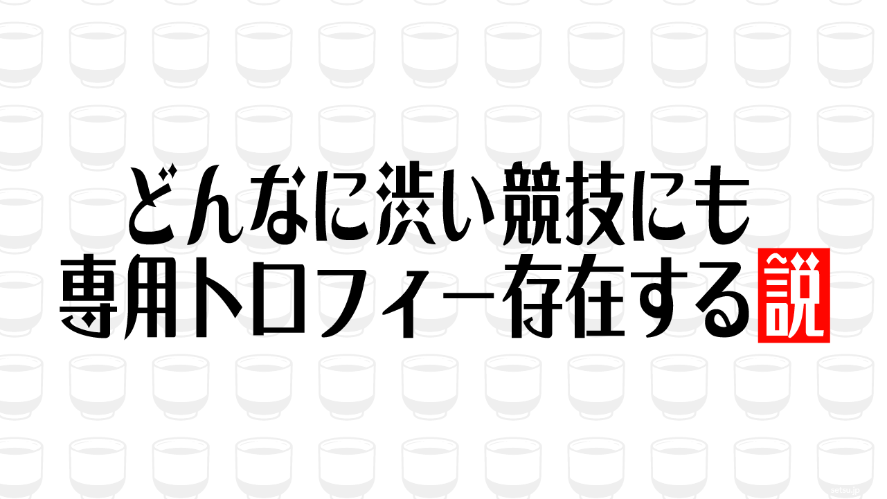どんなに渋い競技にも専用トロフィー存在する説