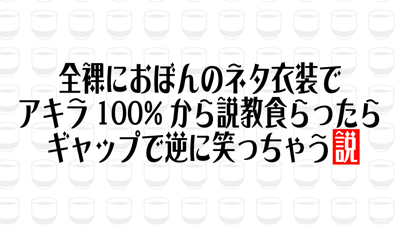 全裸におぼんのネタ衣装でアキラ100%から説教食らったらギャップで逆に笑っちゃう説