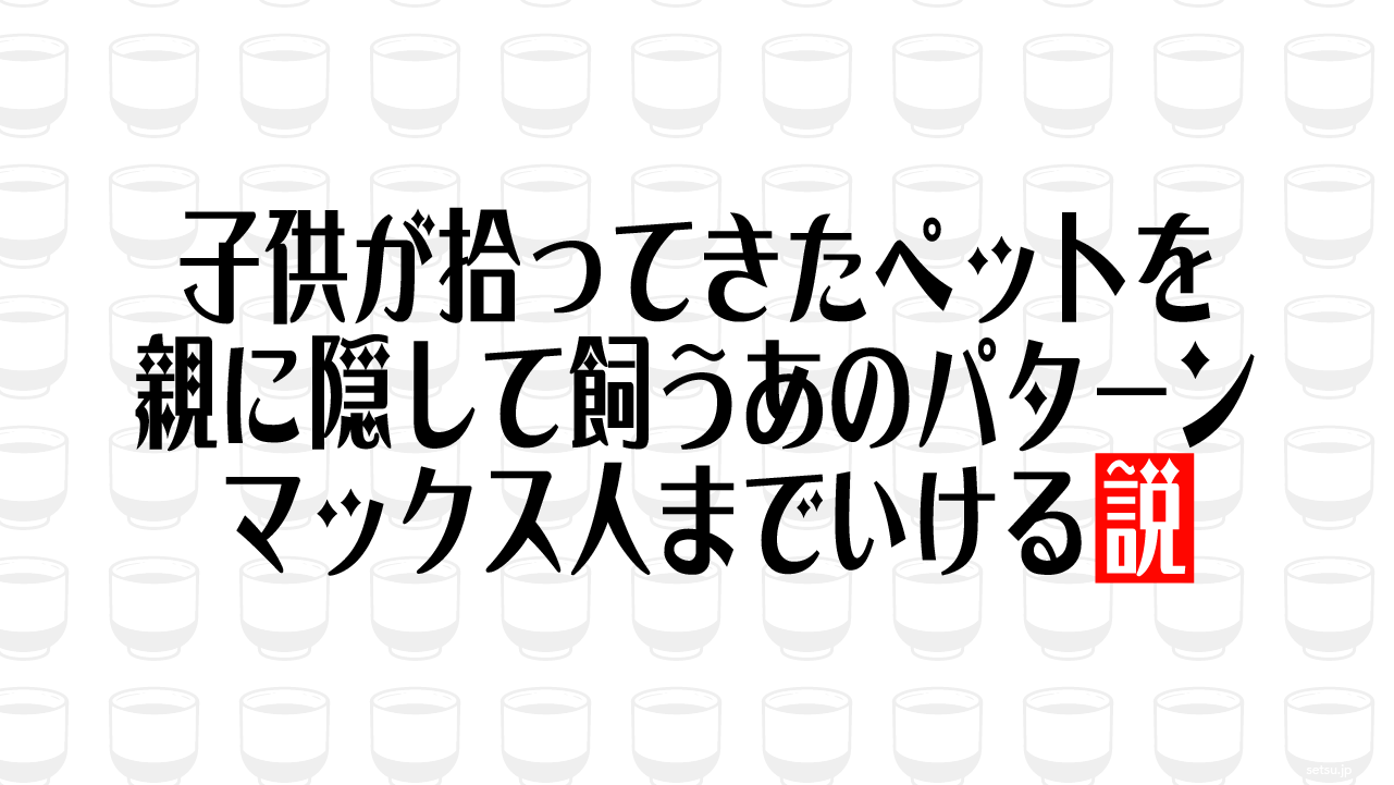 子供が拾ってきたペットを親に隠して飼うあのパターン マックス人までいける説