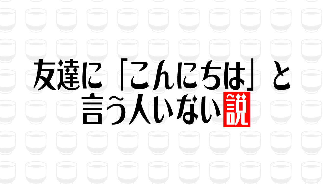 友達に「こんにちは」と言う人いない説