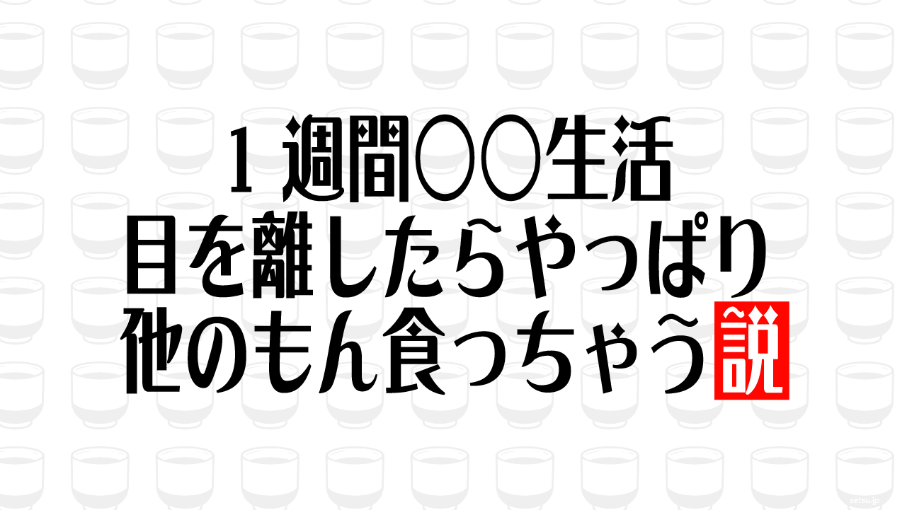 1週間○○生活 目を離したらやっぱり他のもん食っちゃう説