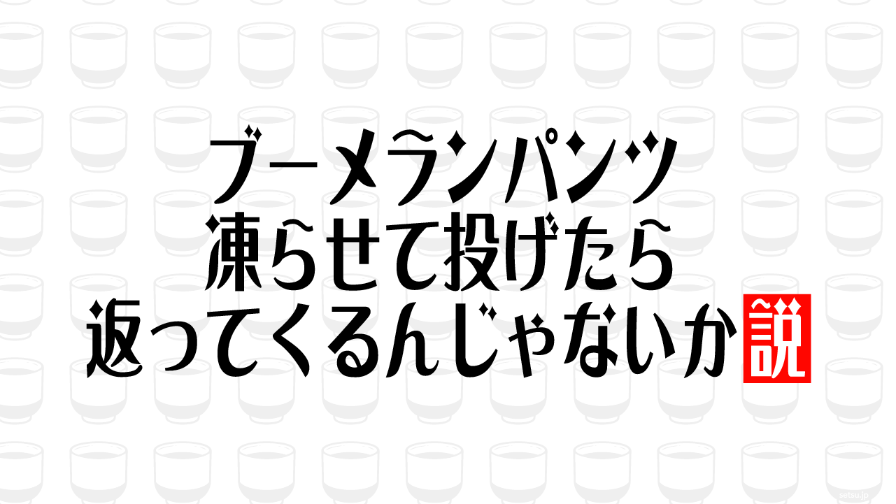 ブーメランパンツ 凍らせて投げたら返ってくるんじゃないか説