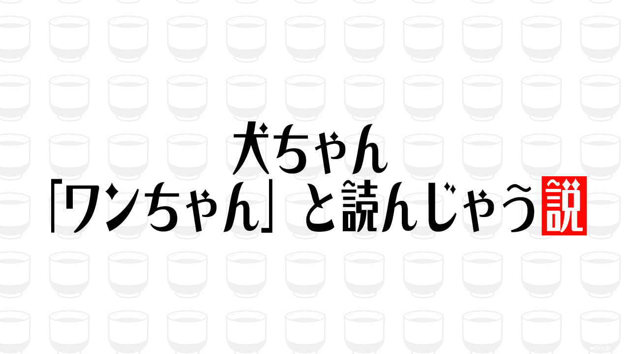 犬ちゃん「ワンちゃん」と読んじゃう説