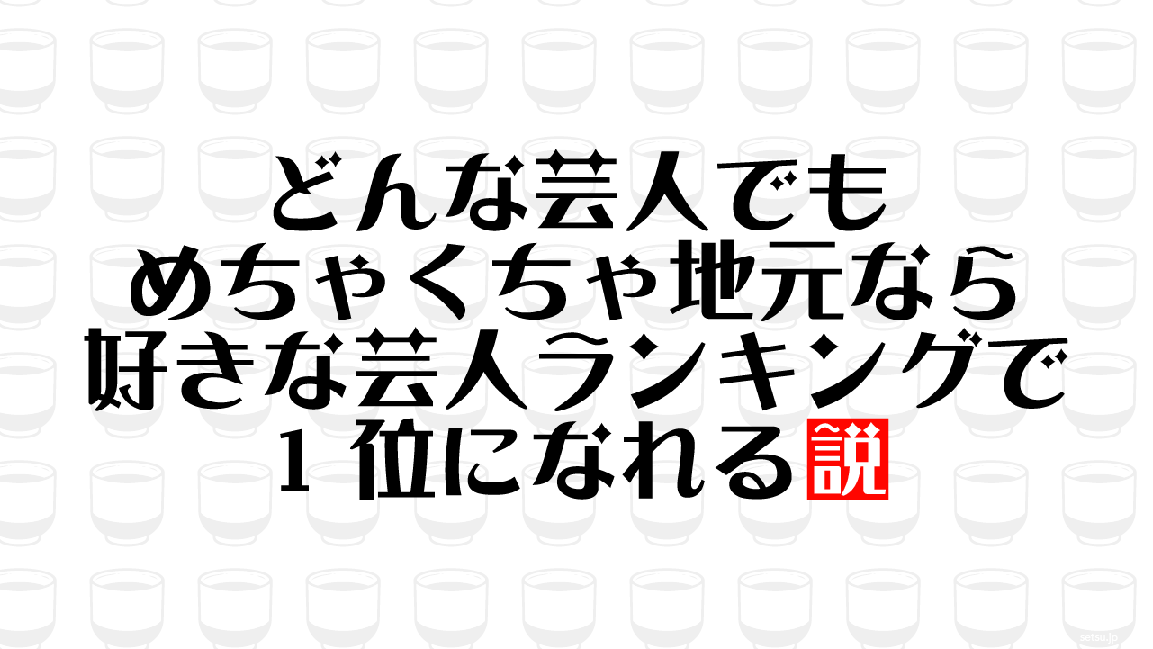 どんな芸人でもめちゃくちゃ地元なら好きな芸人ランキングで1位になれる説