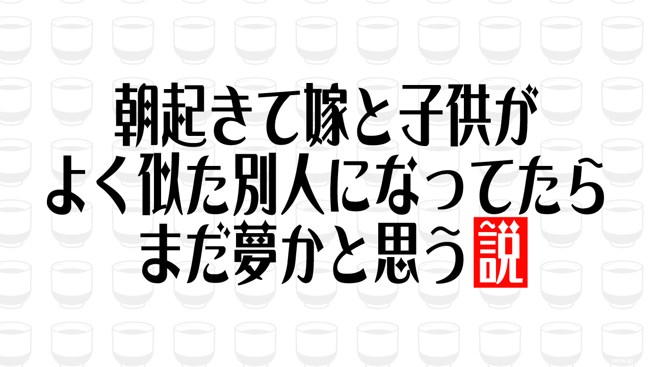 朝起きて嫁と子供がよく似た別人になってたらまだ夢かと思う説