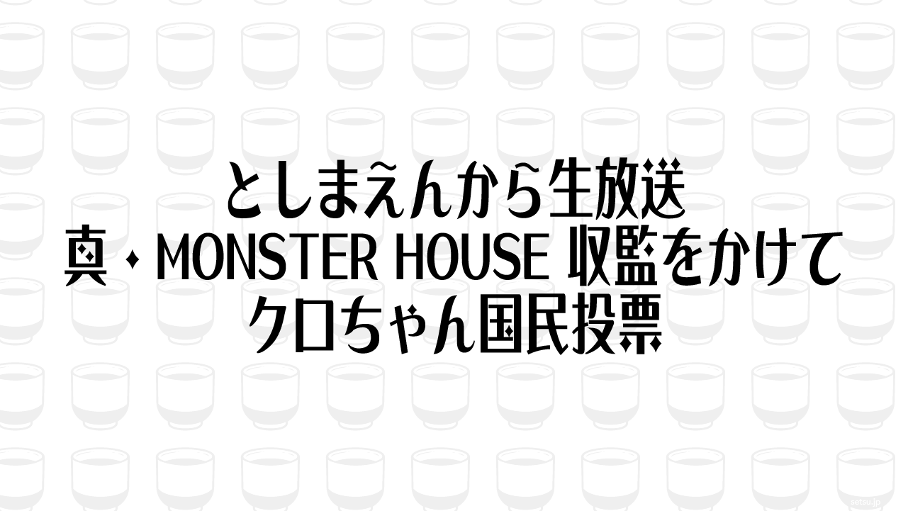 としまえんから生放送 真・MONSTER HOUSE 収監をかけてクロちゃん国民投票