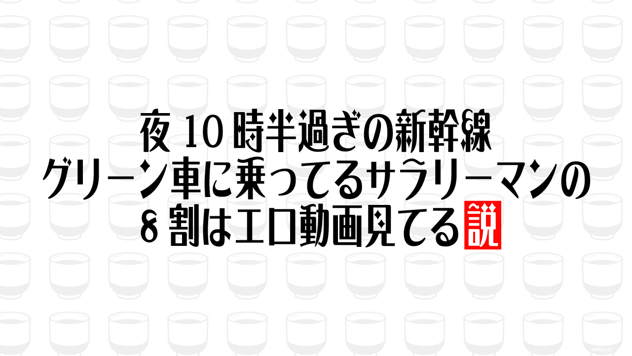 夜10時半過ぎの新幹線 グリーン車に乗ってるサラリーマンの8割はエロ動画見てる説