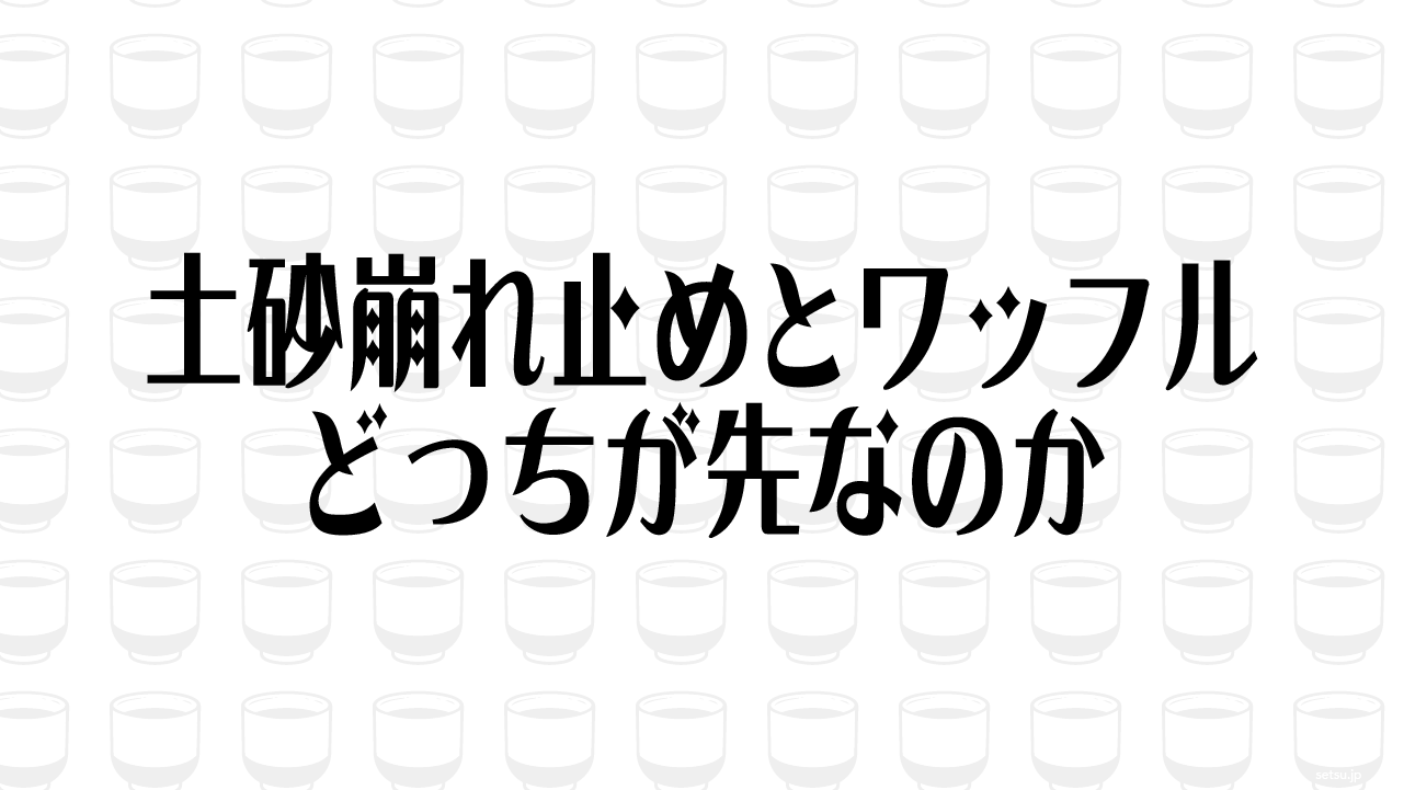 土砂崩れ止めとワッフル どっちが先なのか