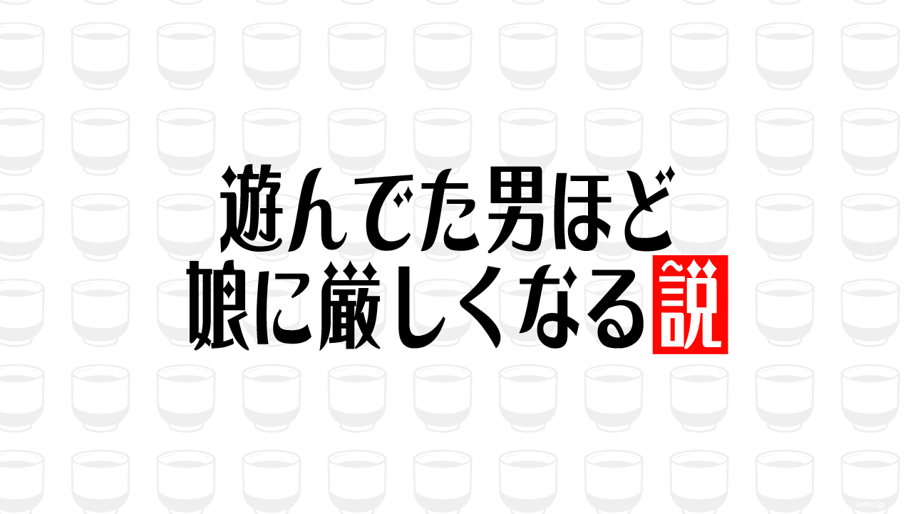 遊んでた男ほど娘に厳しくなる説