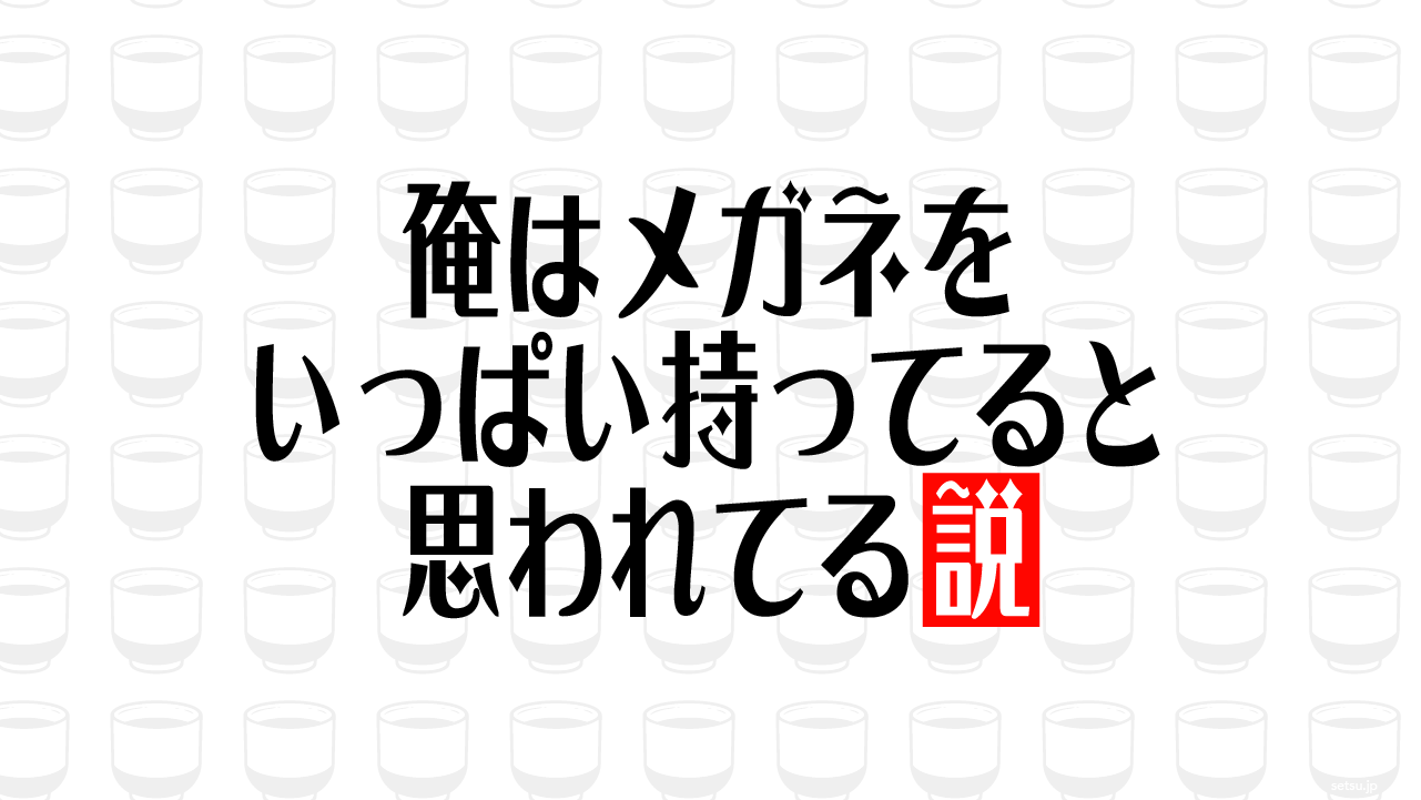 俺はメガネをいっぱい持ってると思われてる説