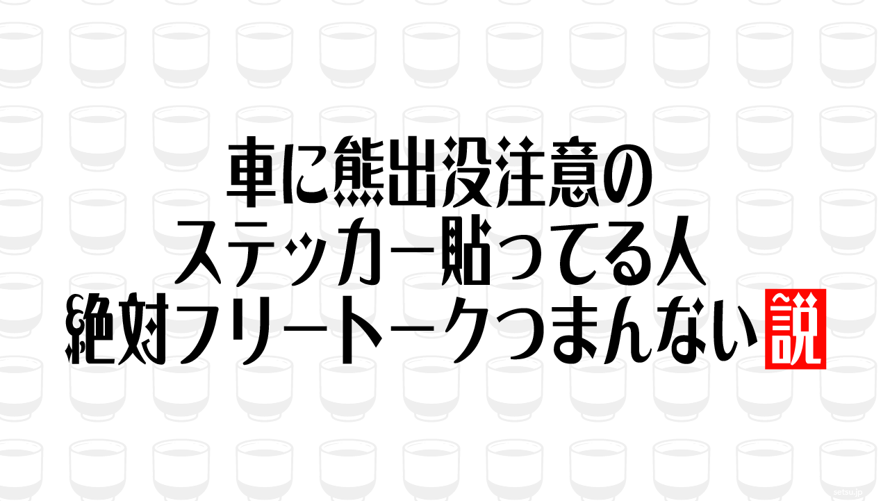 車に熊出没注意のステッカー貼ってる人 絶対フリートークつまんない説
