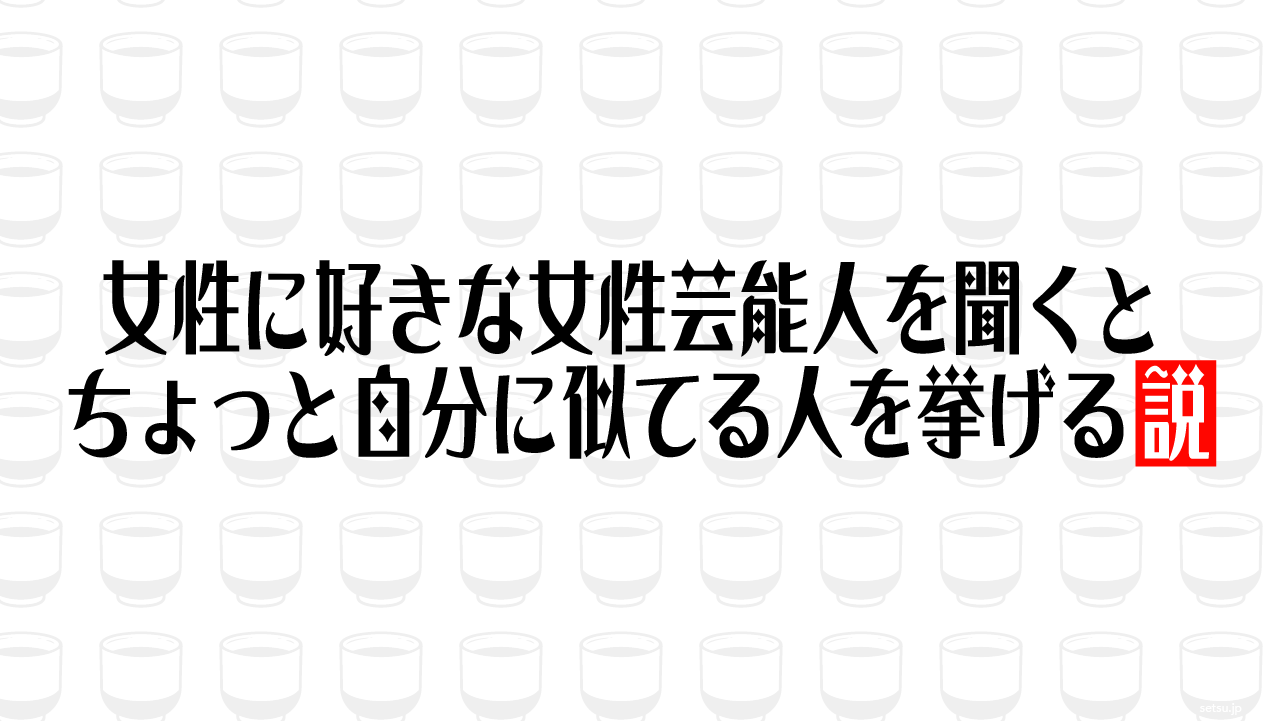 女性に好きな女性芸能人を聞くとちょっと自分に似てる人を挙げる説