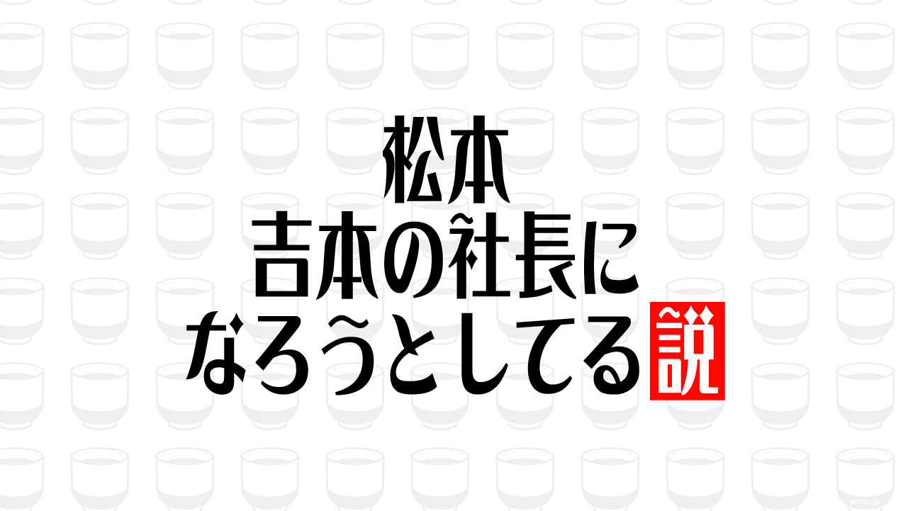 松本 吉本の社長になろうとしてる説