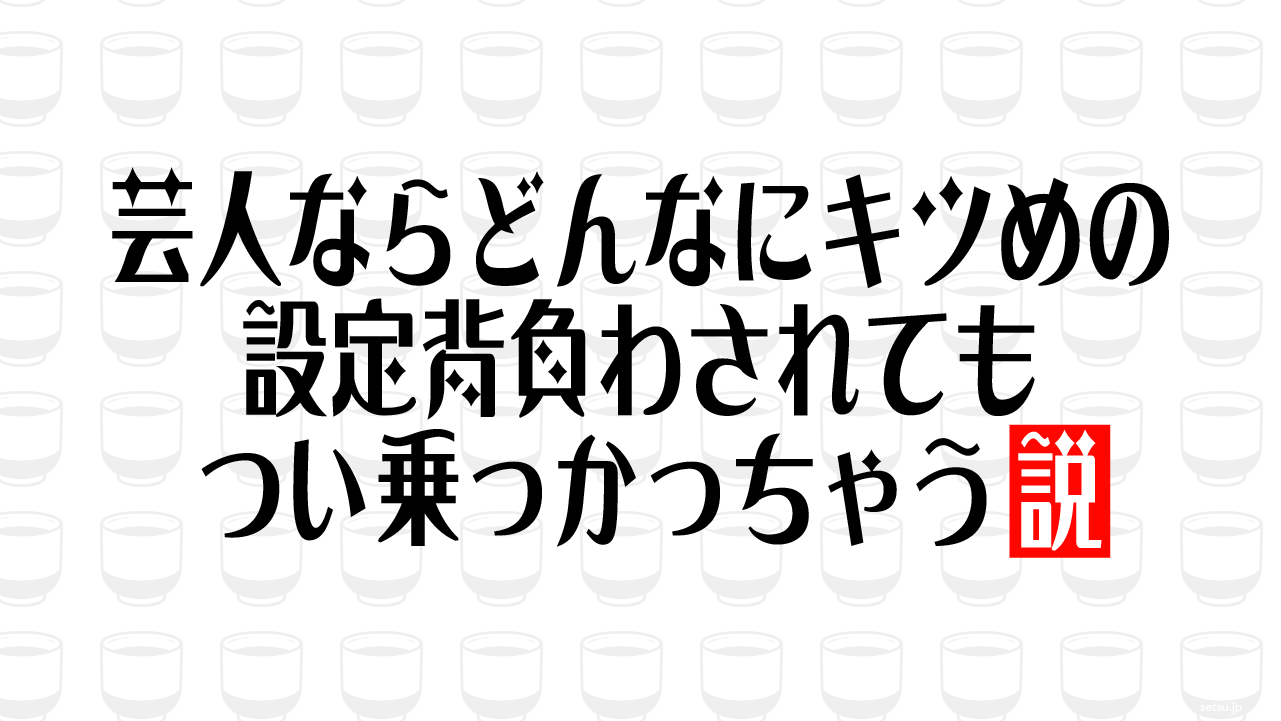 芸人ならどんなにキツめの設定背負わされてもつい乗っかっちゃう説