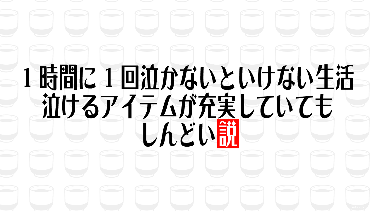 1時間に1回泣かないといけない生活 泣けるアイテムが充実していてもしんどい説