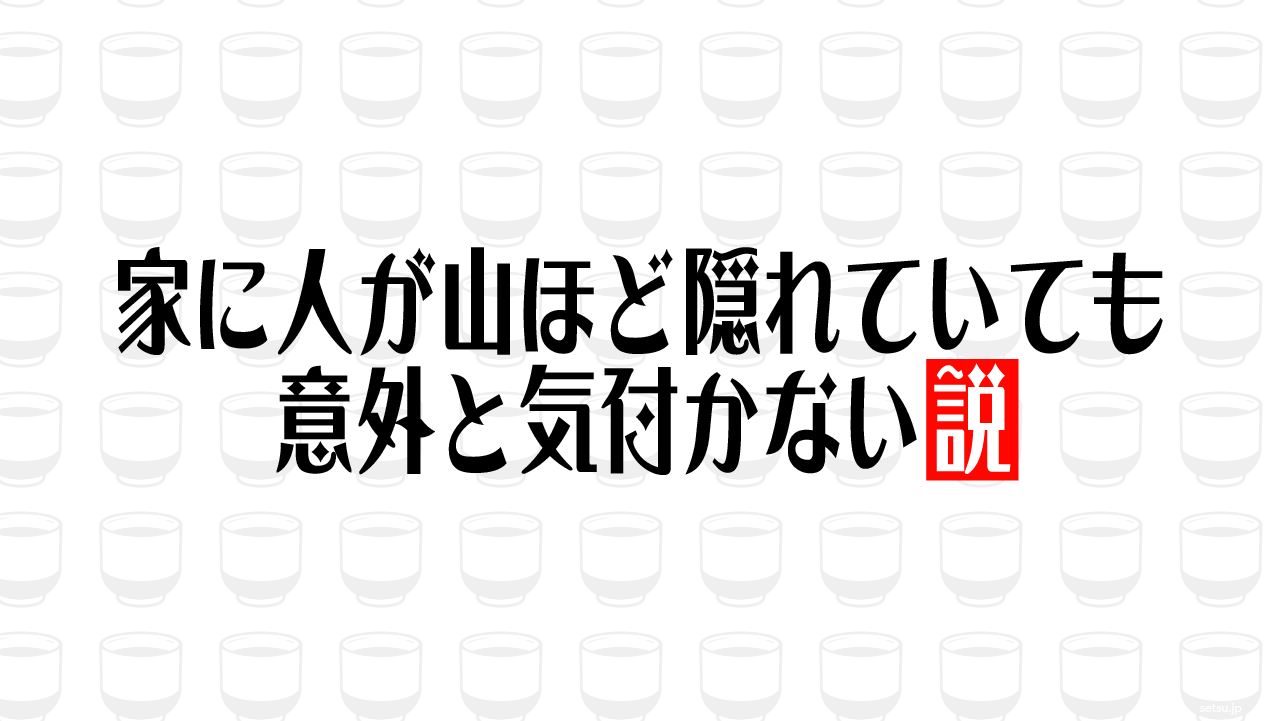 家に人が山ほど隠れていても意外と気付かない説