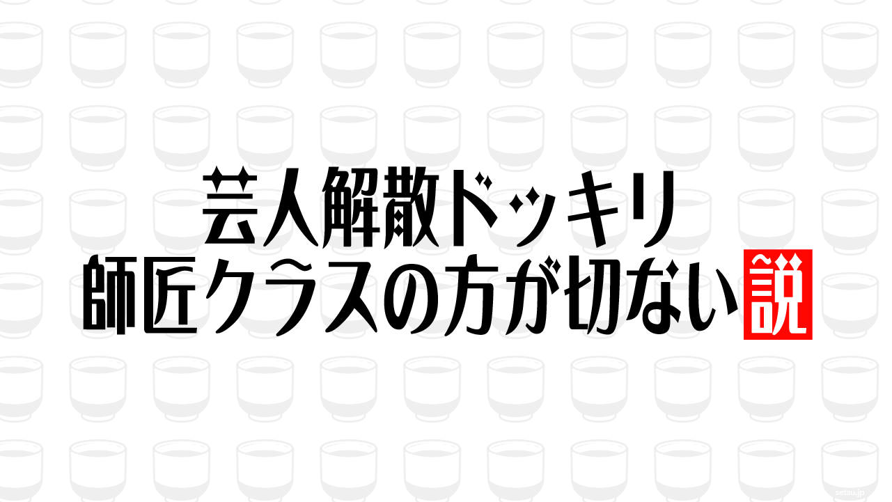 芸人解散ドッキリ 師匠クラスの方が切ない説