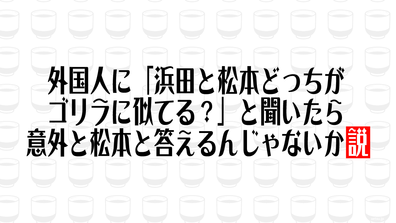 外国人に「浜田と松本どっちがゴリラに似てる？」と聞いたら意外と松本と答えるんじゃないか説
