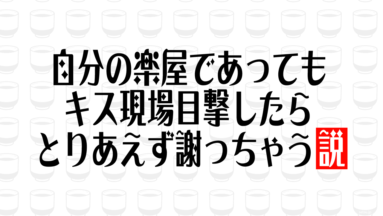 自分の楽屋であってもキス現場目撃したらとりあえず謝っちゃう説