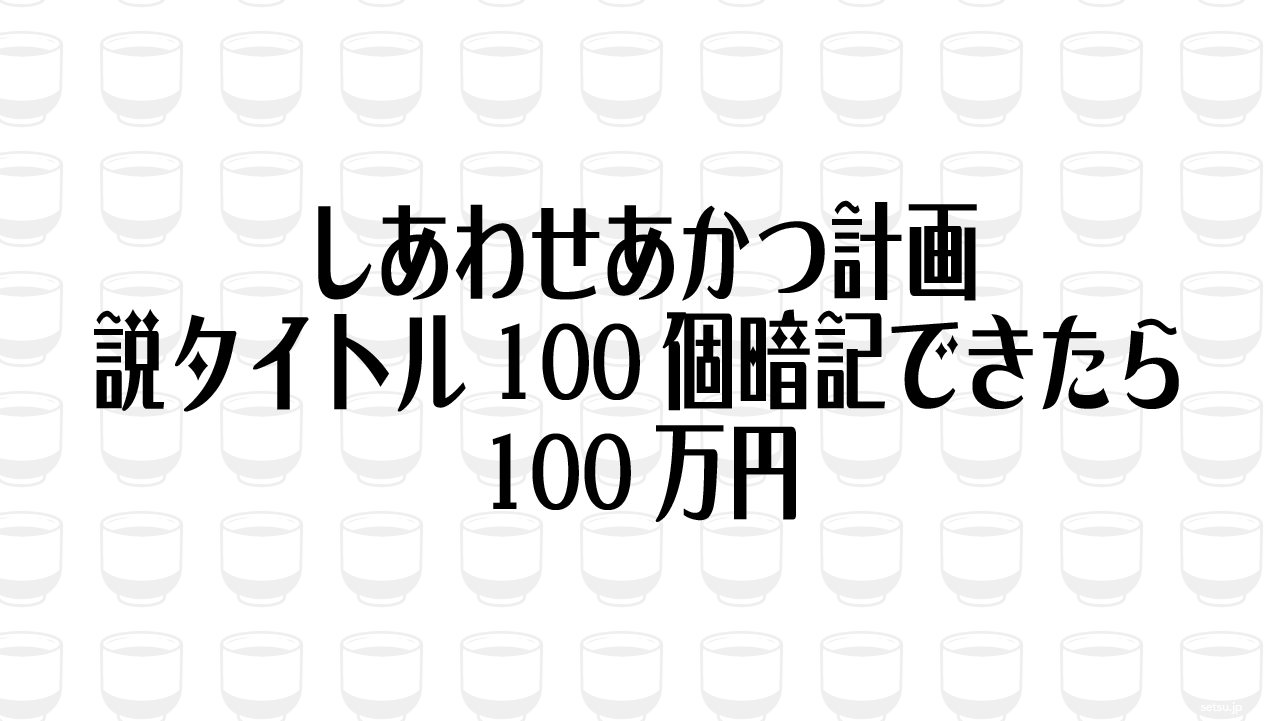 しあわせあかつ計画 説タイトル100個暗記できたら100万円