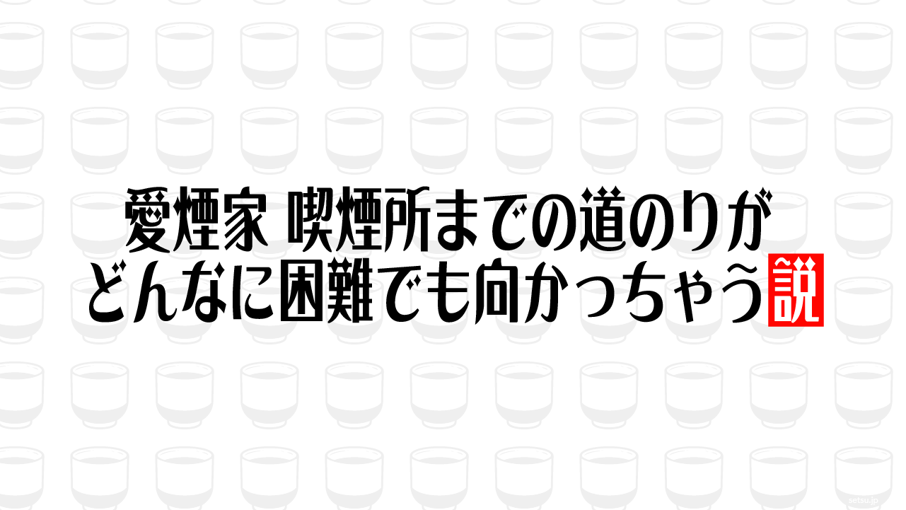 愛煙家 喫煙所までの道のりがどんなに困難でも向かっちゃう説