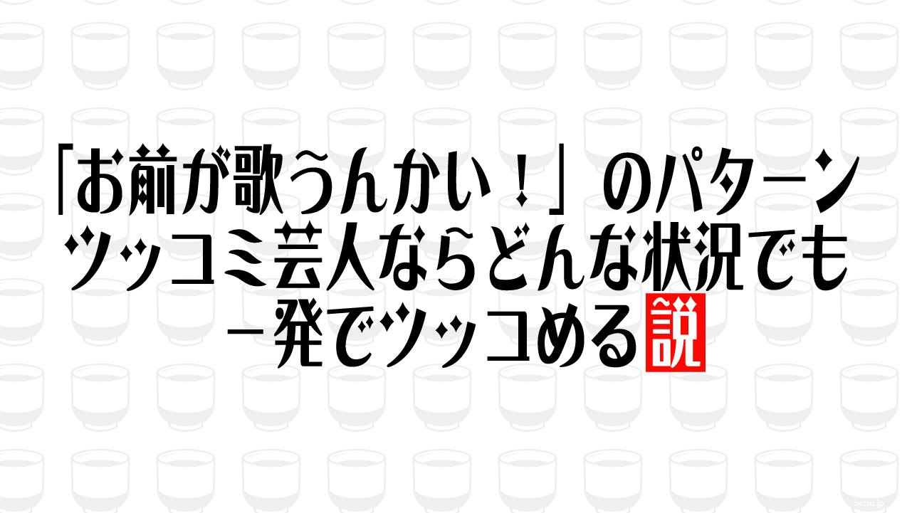 「お前が歌うんかい！」のパターン ツッコミ芸人ならどんな状況でも一発でツッコめる説