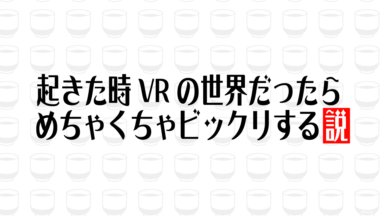 起きた時VRの世界だったらめちゃくちゃビックリする説