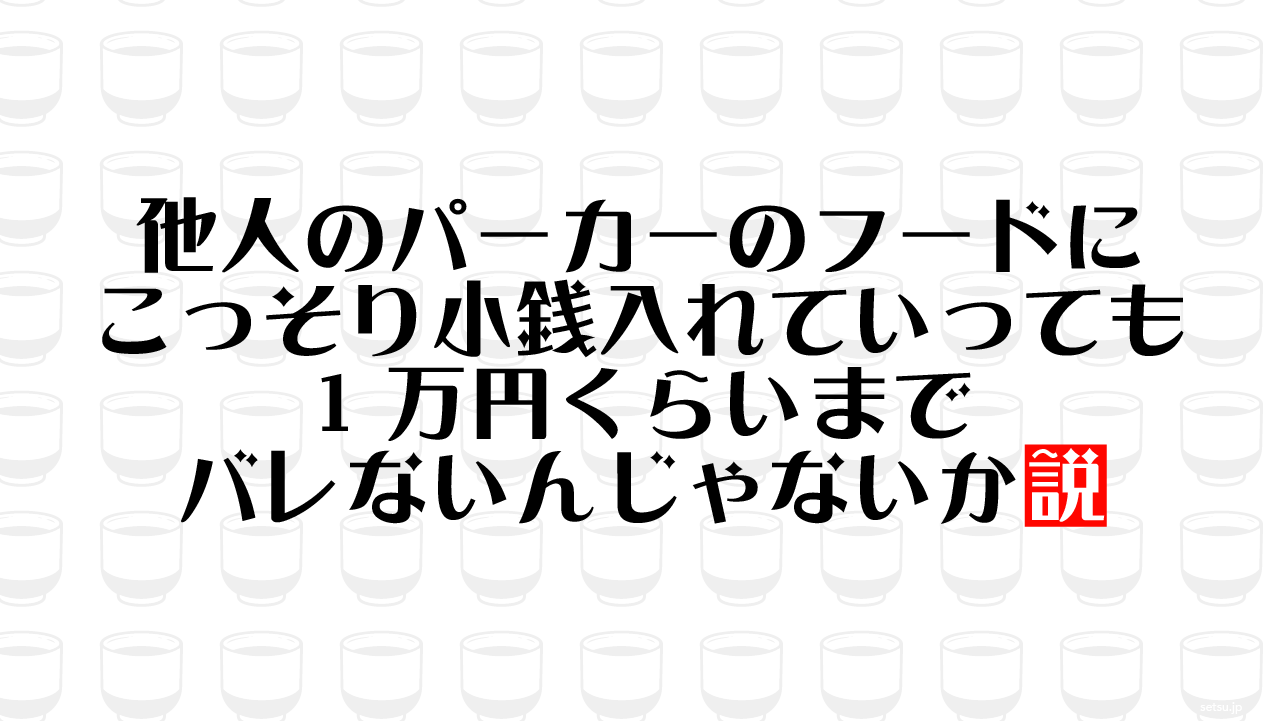 他人のパーカーのフードにこっそり小銭入れていっても1万円くらいまでバレないんじゃないか説