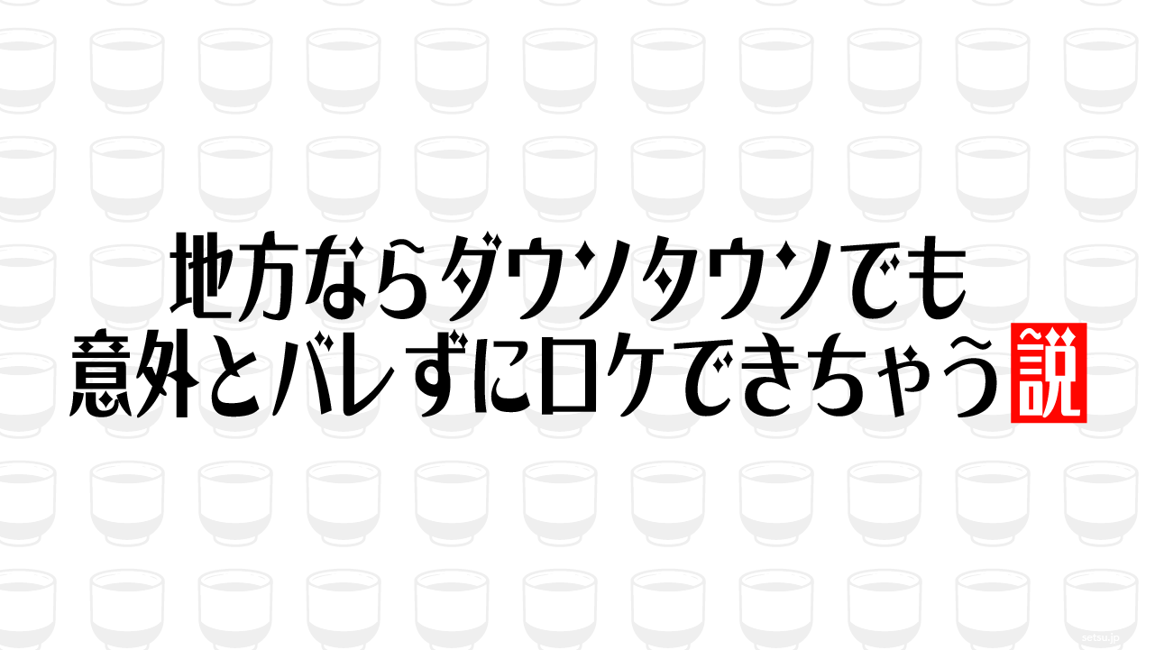 地方ならダウソタウソでも意外とバレずにロケできちゃう説