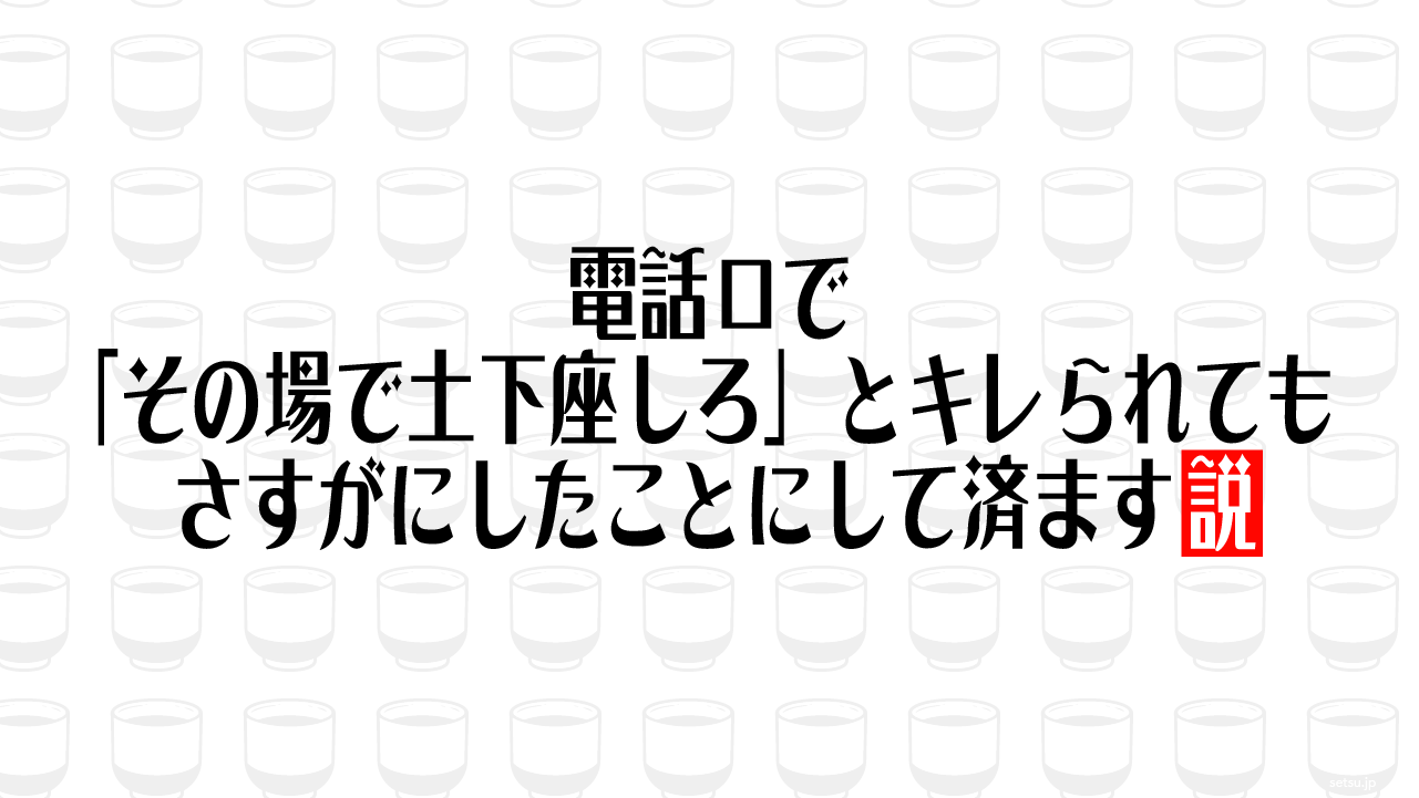 電話口で「その場で土下座しろ」とキレられても さすがにしたことにして済ます説