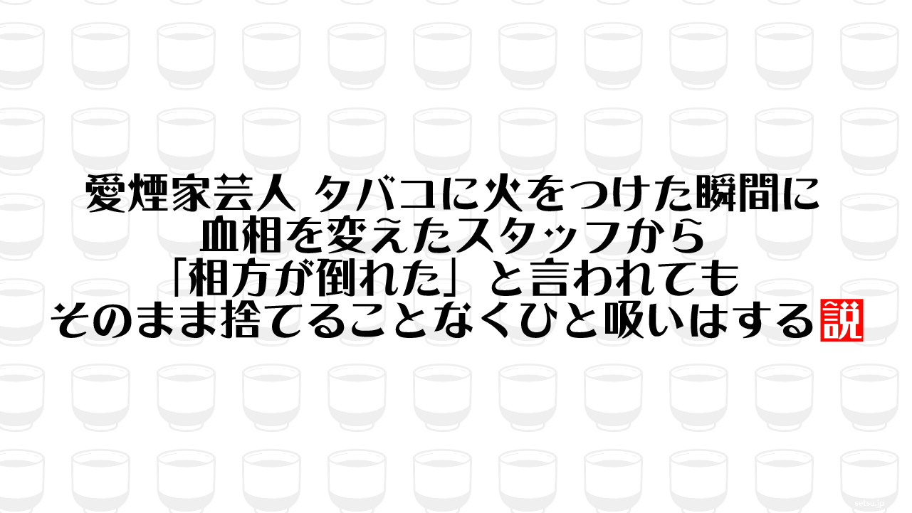 愛煙家芸人 タバコに火をつけた瞬間に血相を変えたスタッフから「相方が倒れた」と言われてもそのまま捨てることなくひと吸いはする説