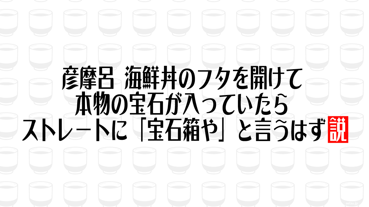 彦摩呂 海鮮丼のフタを開けて本物の宝石が入っていたらストレートに「宝石箱や」と言うはず説