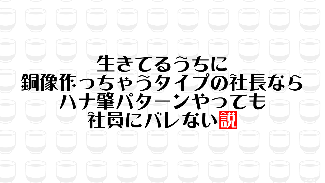 生きてるうちに銅像作っちゃうタイプの社長ならハナ肇パターンやっても社員にバレない説