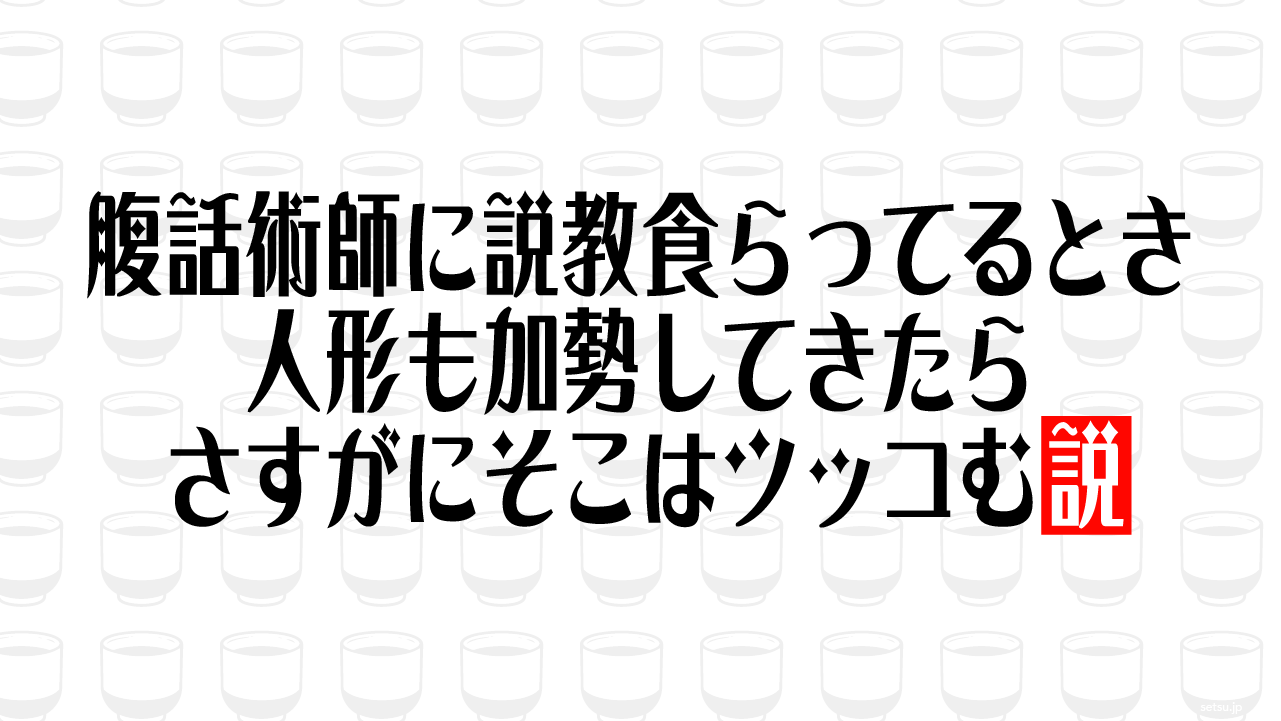 腹話術師に説教食らってるとき 人形も加勢してきたらさすがにそこはツッコむ説