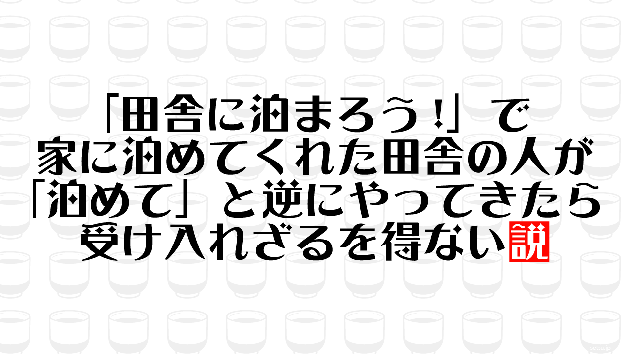 「田舎に泊まろう!」で家に泊めてくれた田舎の人が「泊めて」と逆にやってきたら受け入れざるを得ない説