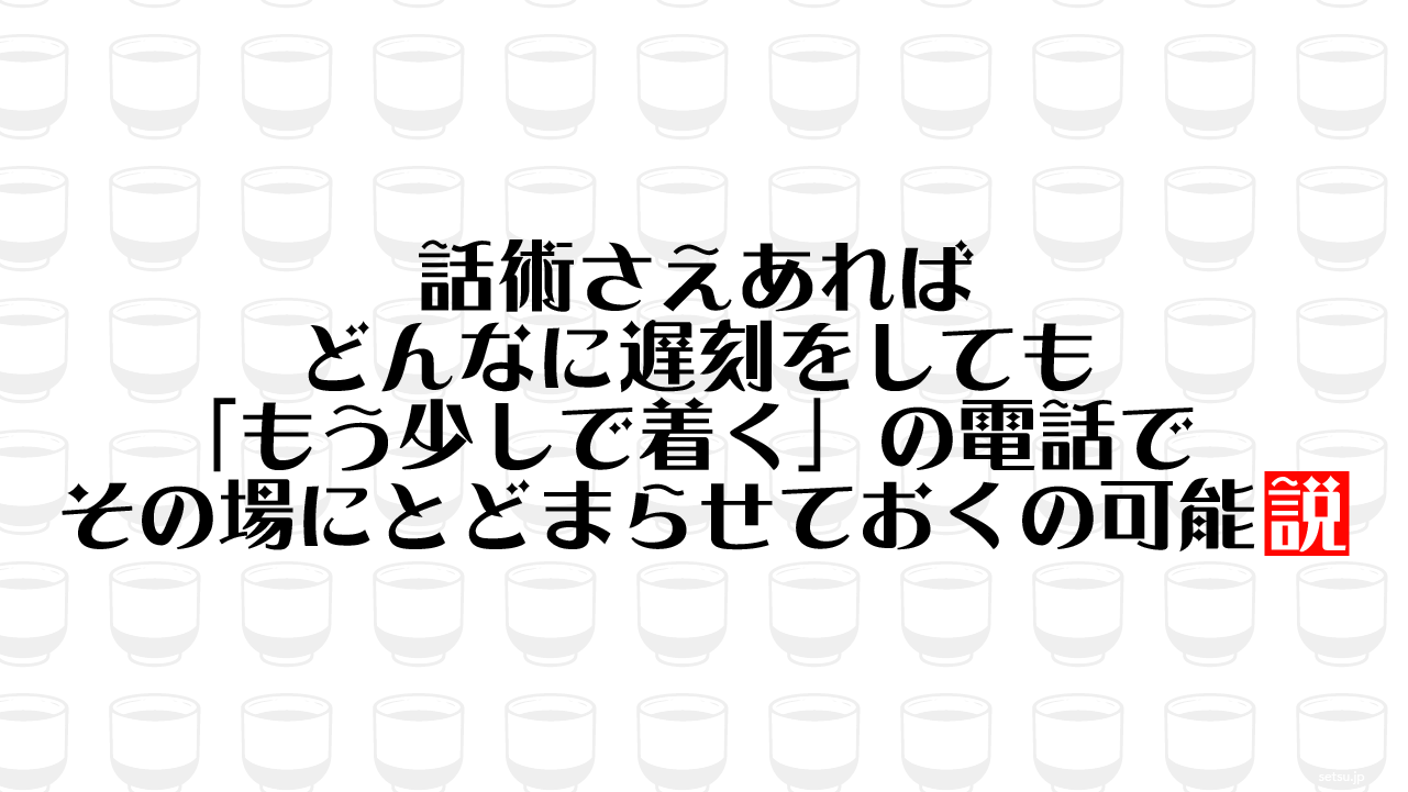 話術さえあれば どんなに遅刻をしても「もう少しで着く」の電話で その場にとどまらせておくの可能説