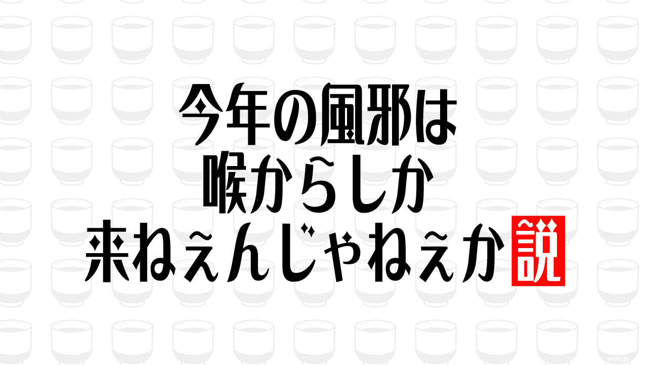 今年の風邪は喉からしか来ねぇんじゃねぇか説