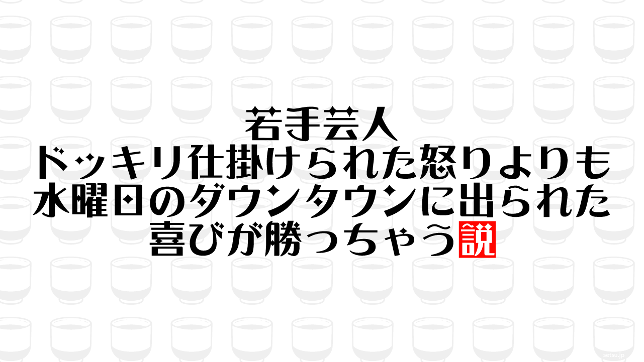 若手芸人 ドッキリ仕掛けられた怒りよりも水曜日のダウンタウンに出られた喜びが勝っちゃう説