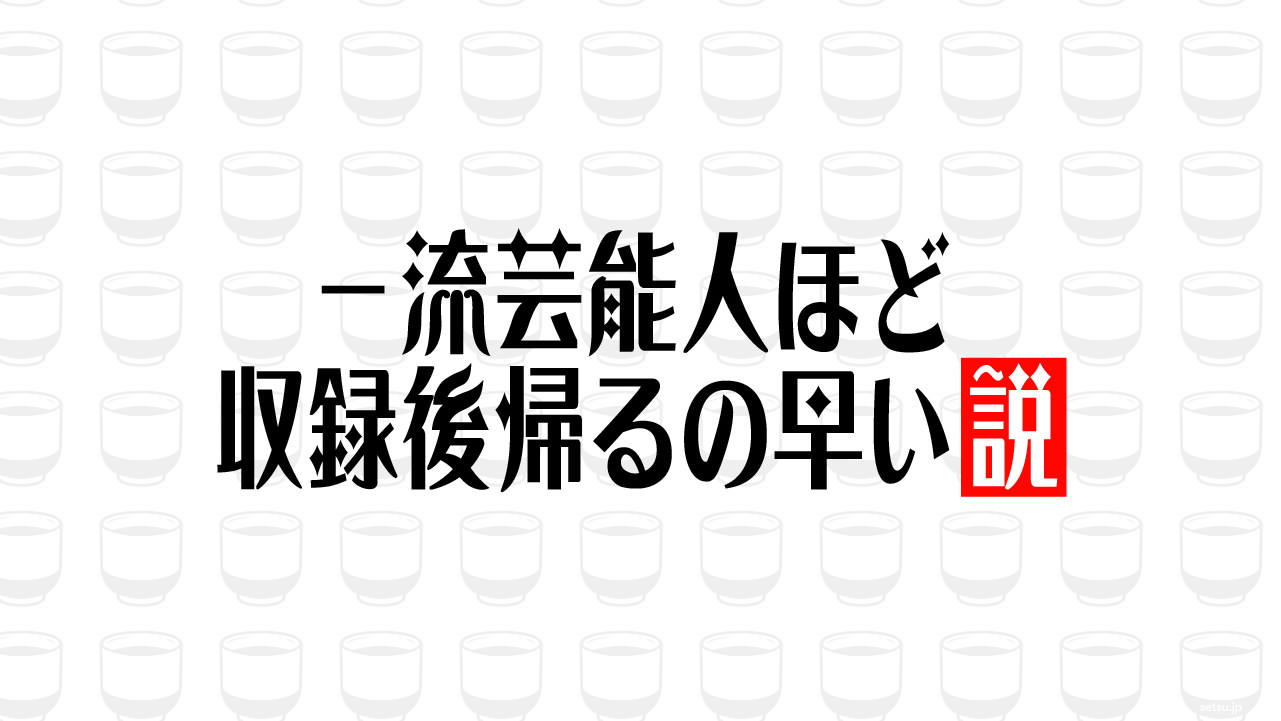 一流芸能人ほど収録後帰るの早い説