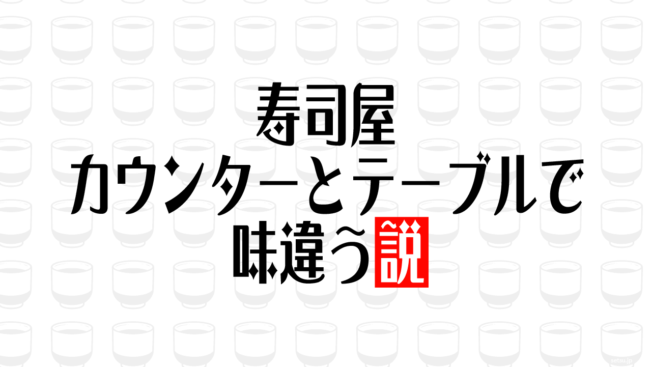 寿司屋 カウンターとテーブルで味違う説