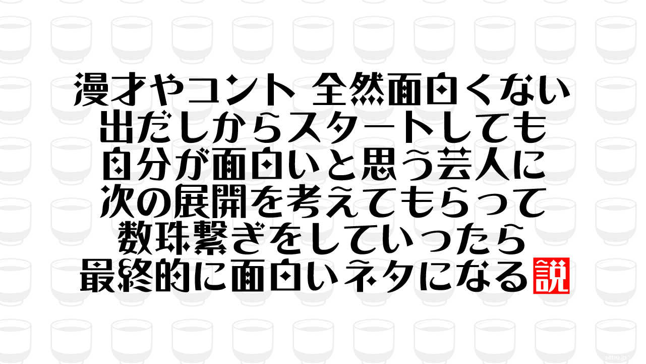 漫才やコント 全然面白くない出だしからスタートしても 自分が面白いと思う芸人に次の展開を考えてもらって数珠繋ぎをしていったら最終的に面白いネタになる説