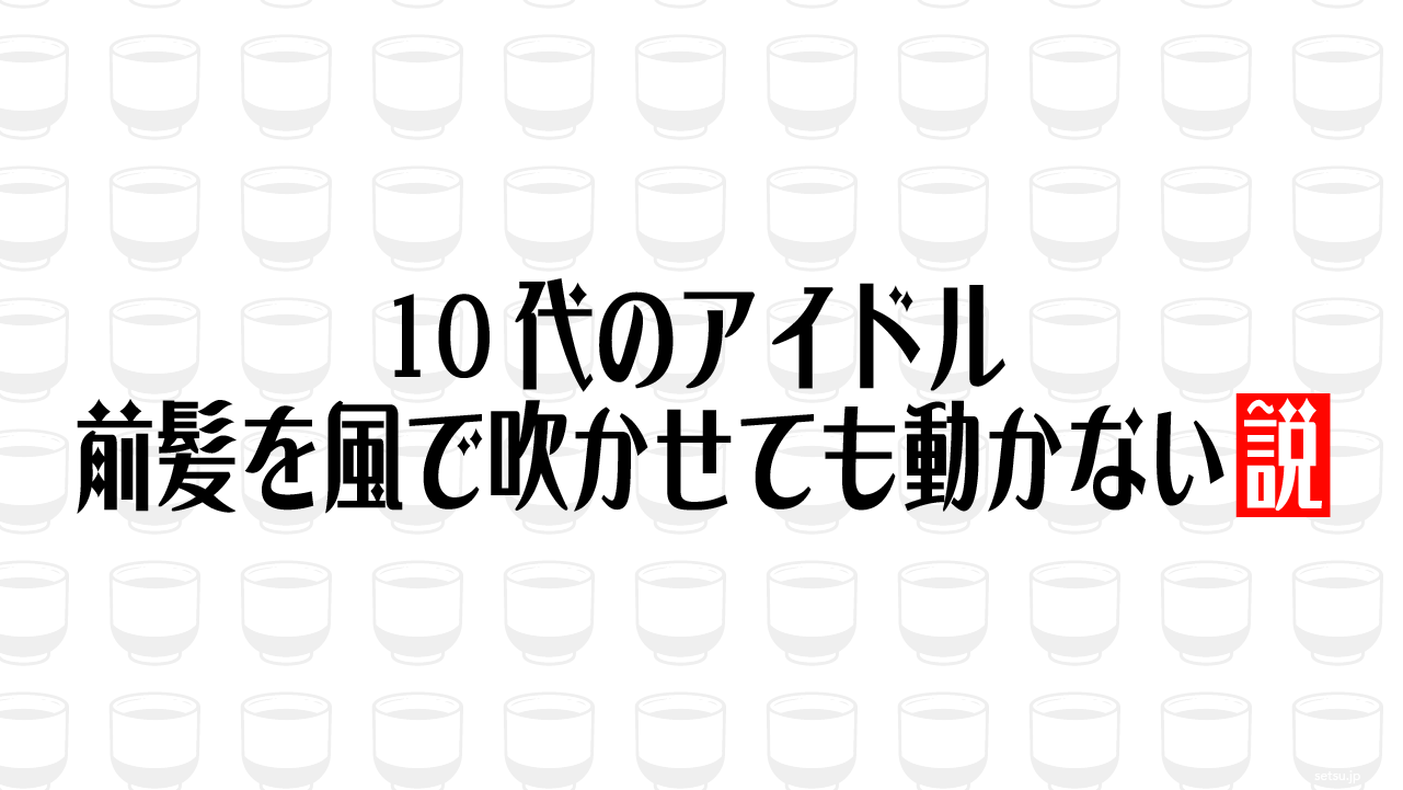 10代のアイドル 前髪を風で吹かせても動かない説