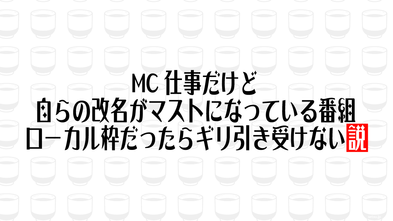 MC仕事だけど自らの改名がマストになっている番組 ローカル枠だったらギリ引き受けない説