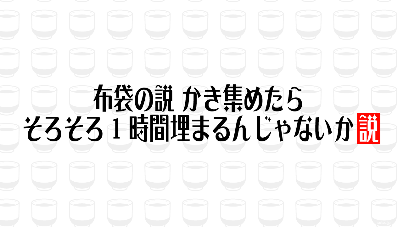 布袋の説 かき集めたらそろそろ1時間埋まるんじゃないか説