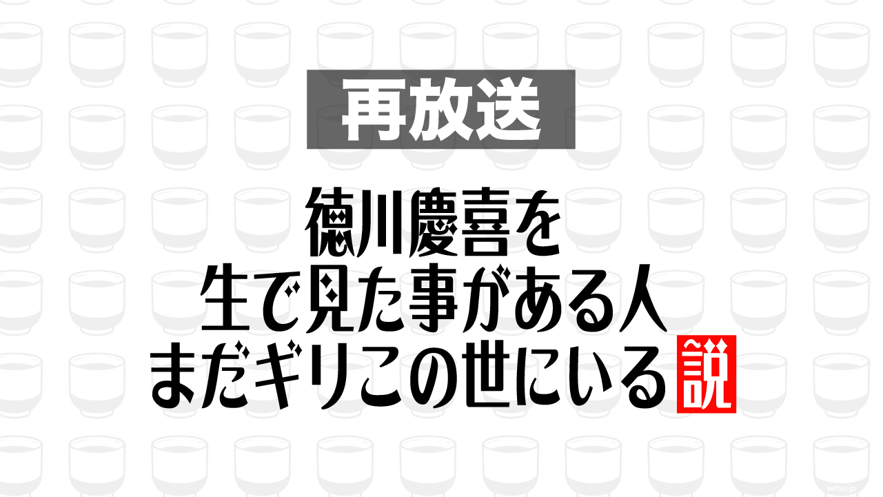 2015年7月15日放送分「徳川慶喜を生で見た事がある人 まだギリこの世にいる説」を再放送
