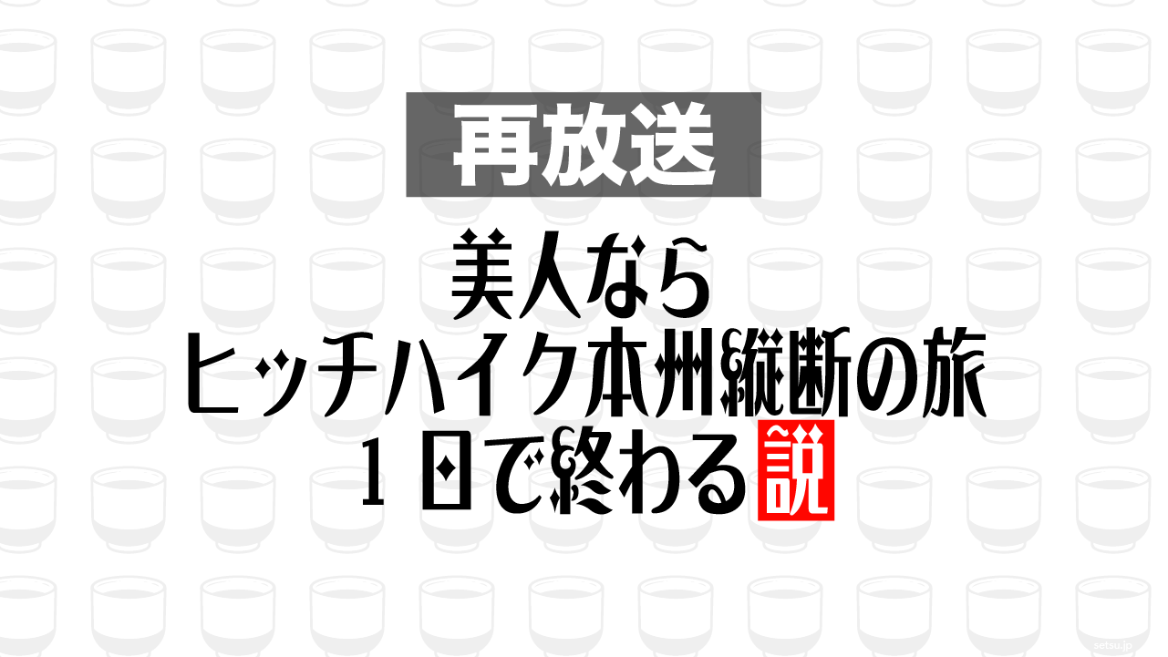 2014年11月26日放送分「美人ならヒッチハイク本州縦断の旅 1日で終わる説」を再放送