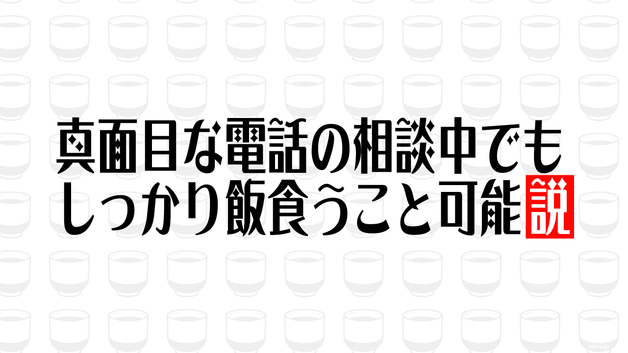 真面目な電話の相談中でもしっかり飯食うこと可能説