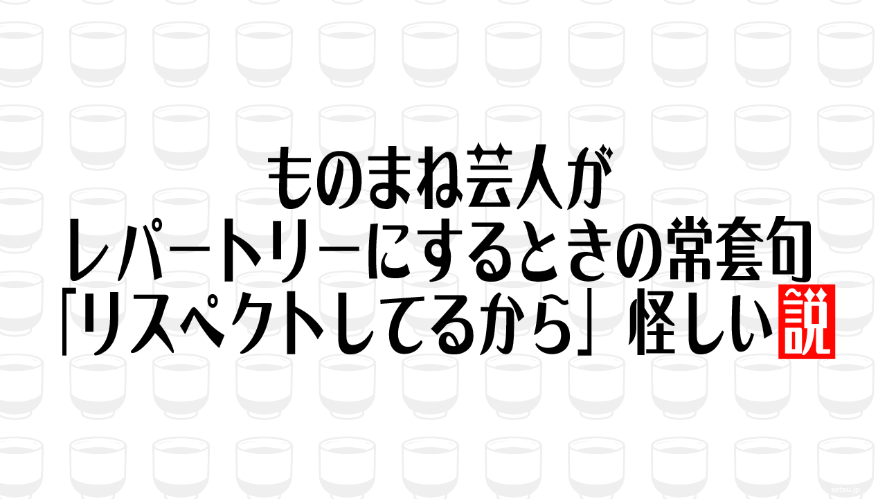 ものまね芸人がレパートリーにするときの常套句「リスペクトしてるから」怪しい説