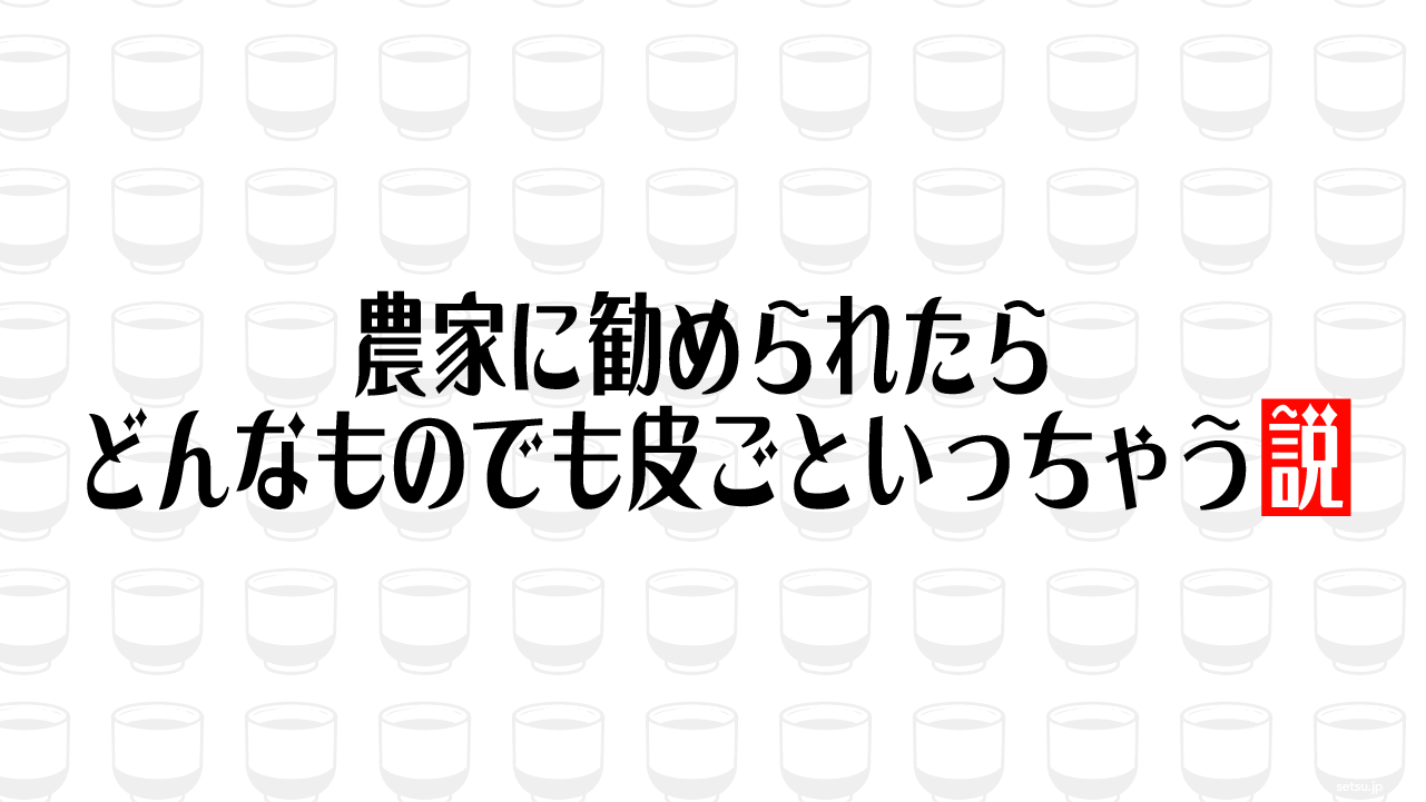 農家に勧められたら どんなものでも皮ごといっちゃう説
