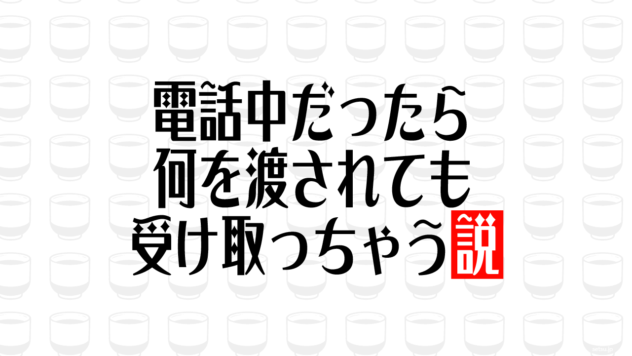 電話中だったら何を渡されても受け取っちゃう説
